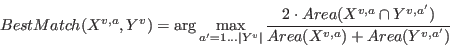 \begin{displaymath}
BestMatch (X^{v,a},Y^v) = \displaystyle{\arg \max_{a'=1\ldot...
...ot Area(X^{v,a} \cap Y^{v,a'})}{Area(X^{v,a})+Area(Y^{v,a'})}}
\end{displaymath}